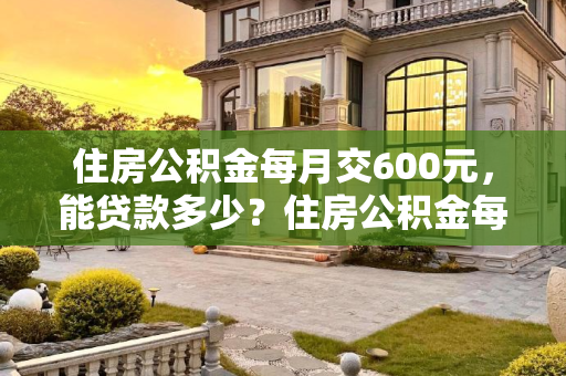 住房公积金每月交600元，能贷款多少？住房公积金每月交600可以贷款多少