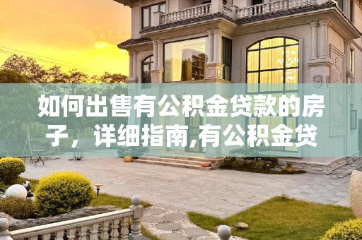 如何出售有公积金贷款的房子，详细指南,有公积金贷款的房子怎么卖？