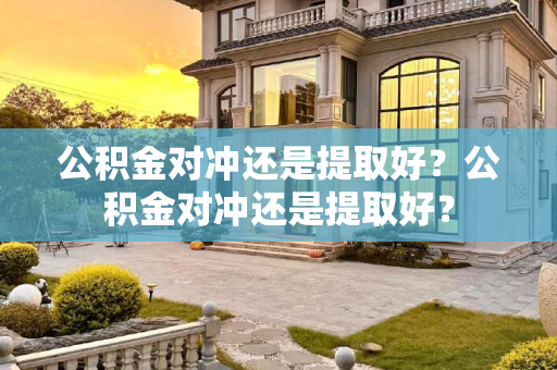 公积金对冲还是提取好？公积金对冲还是提取好？