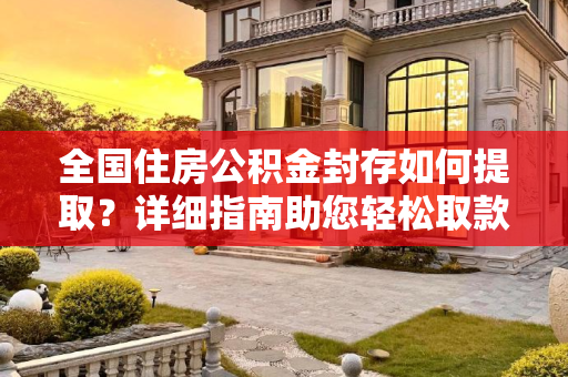 全国住房公积金封存如何提取？详细指南助您轻松取款,全国住房公积金封存怎么提取？