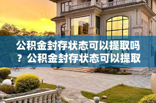 公积金封存状态可以提取吗？公积金封存状态可以提取吗？