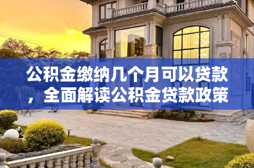 公积金缴纳几个月可以贷款，全面解读公积金贷款政策,公积金缴纳几个月可以贷款