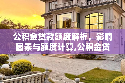 公积金贷款额度解析，影响因素与额度计算,公积金贷款额度是多少？影响额度的因素主要有这些！