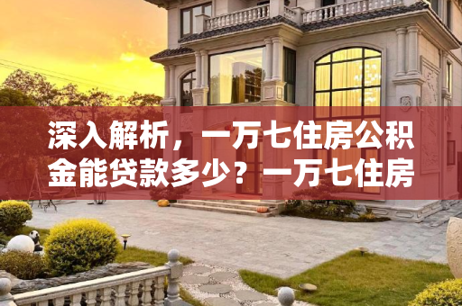 深入解析，一万七住房公积金能贷款多少？一万七住房公积金可以贷款多少