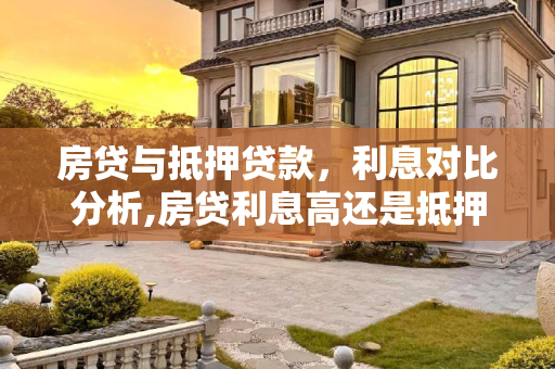 房贷与抵押贷款，利息对比分析,房贷利息高还是抵押贷款利息高些