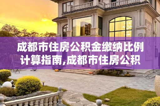 成都市住房公积金缴纳比例计算指南,成都市住房公积金缴纳比例怎么计算