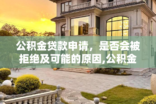 公积金贷款申请，是否会被拒绝及可能的原因,公积金贷款会不会被拒绝?为什么被拒绝呢？