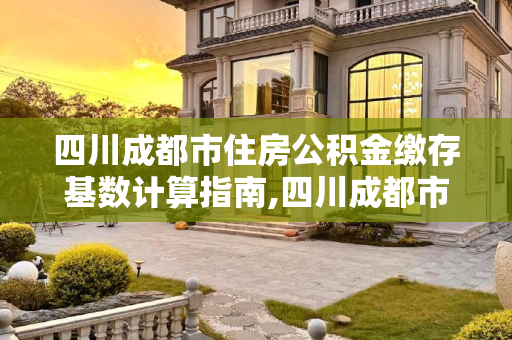 四川成都市住房公积金缴存基数计算指南,四川成都市住房公积金缴存基数要怎么计算
