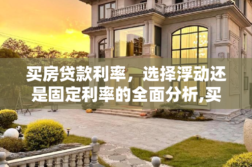 买房贷款利率，选择浮动还是固定利率的全面分析,买房贷款利率选浮动还是固定好