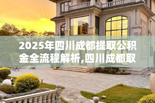 2025年四川成都提取公积金全流程解析,四川成都取公积金程序包括什么2025