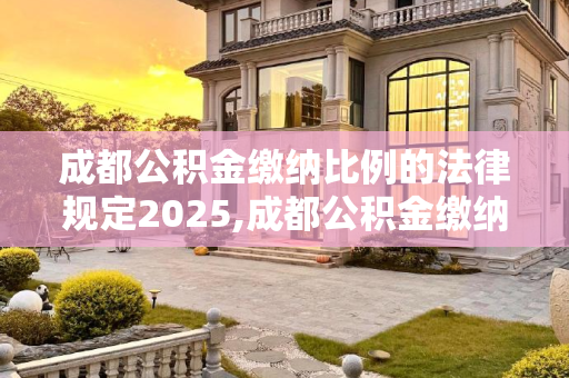 成都公积金缴纳比例的法律规定2025,成都公积金缴纳比例的法律规定2025