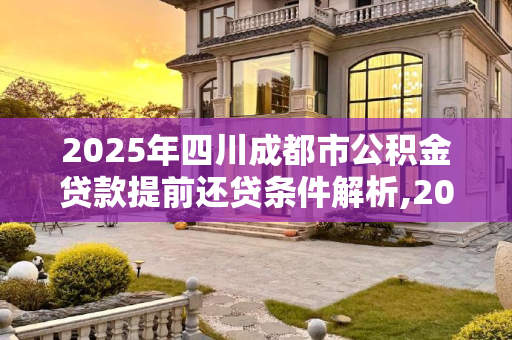 2025年四川成都市公积金贷款提前还贷条件解析,2025四川成都市公积金贷款提前还贷条件包含哪些