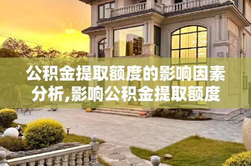公积金提取额度的影响因素分析,影响公积金提取额度的因素有什么？