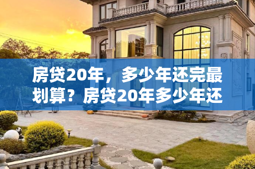 房贷20年，多少年还完最划算？房贷20年多少年还完最划算