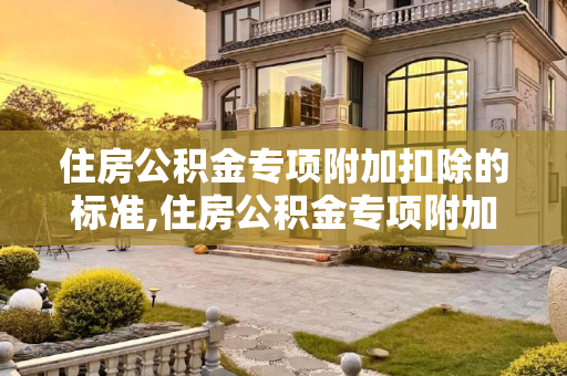 住房公积金专项附加扣除的标准,住房公积金专项附加扣除的标准