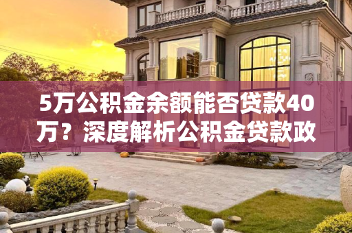 5万公积金余额能否贷款40万？深度解析公积金贷款政策,5万公积金余额能贷40万吗？