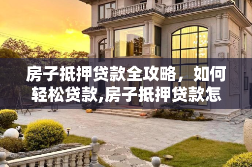 房子抵押贷款全攻略，如何轻松贷款,房子抵押贷款怎么贷的