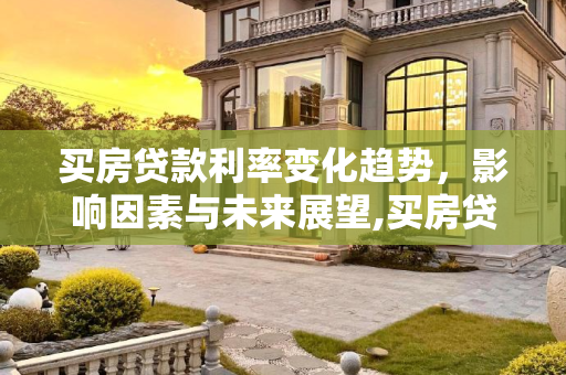 买房贷款利率变化趋势，影响因素与未来展望,买房贷款利率会不会变