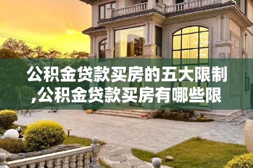 公积金贷款买房的五大限制,公积金贷款买房有哪些限制？公积金贷款买房的五大限制！