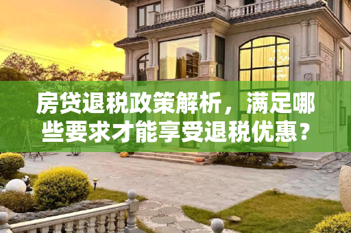 房贷退税政策解析，满足哪些要求才能享受退税优惠？房贷退税需要满足什么要求