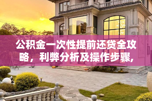 公积金一次性提前还贷全攻略，利弊分析及操作步骤,公积金一次性提前还贷怎么还？为什么说公积金千万别提前还贷？