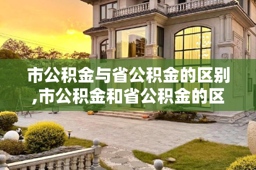 市公积金与省公积金的区别,市公积金和省公积金的区别？