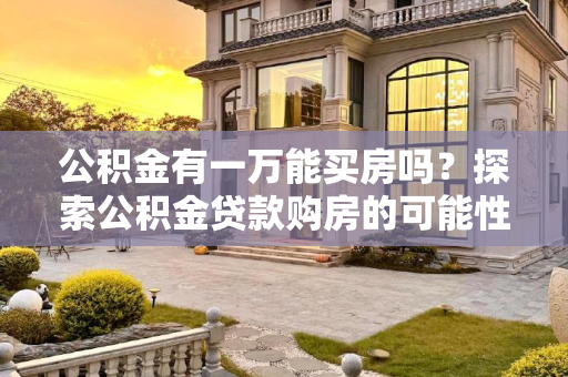 公积金有一万能买房吗？探索公积金贷款购房的可能性,公积金有一万能买房吗？