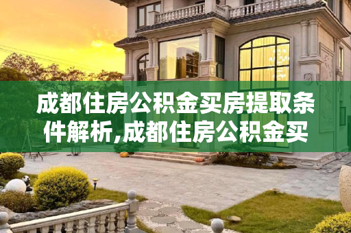 成都住房公积金买房提取条件解析,成都住房公积金买房提取需要什么条件