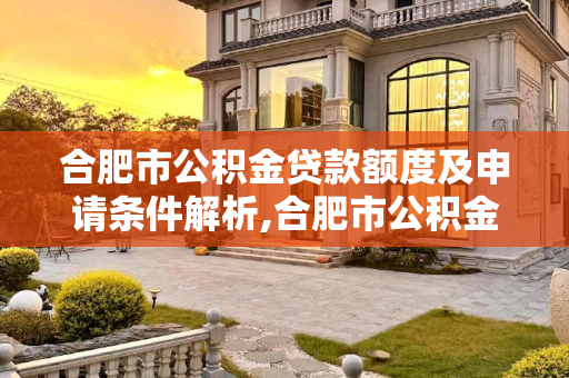 合肥市公积金贷款额度及申请条件解析,合肥市公积金贷款额度是多少？需要满足哪些条件呢？