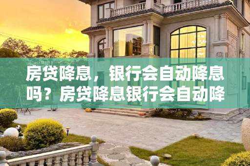 房贷降息，银行会自动降息吗？房贷降息银行会自动降息吗
