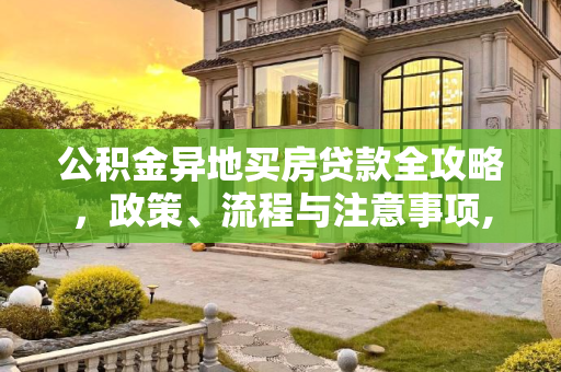 公积金异地买房贷款全攻略，政策、流程与注意事项,公积金可以异地买房贷款吗？要怎么贷？