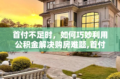 首付不足时，如何巧妙利用公积金解决购房难题,首付不够能不能用公积金