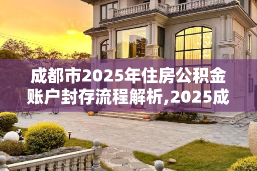 成都市2025年住房公积金账户封存流程解析,2025成都市住房公积金帐户封存有什么流程