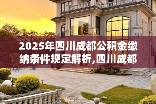 2025年四川成都公积金缴纳条件规定解析,四川成都公积金缴纳条件的规定是什么2025