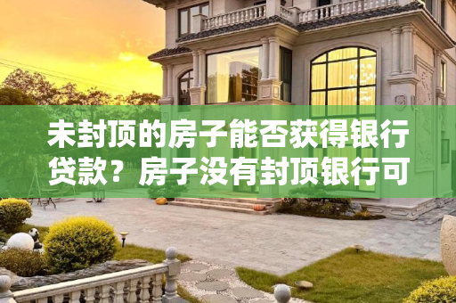未封顶的房子能否获得银行贷款？房子没有封顶银行可以放贷吗