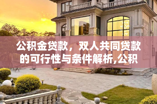 公积金贷款，双人共同贷款的可行性与条件解析,公积金贷款可以两个人一起贷款吗？公积金贷款需要满足哪些条件？