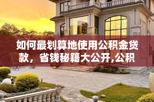 如何最划算地使用公积金贷款，省钱秘籍大公开,公积金贷款怎么贷最划算？这样做最省钱！