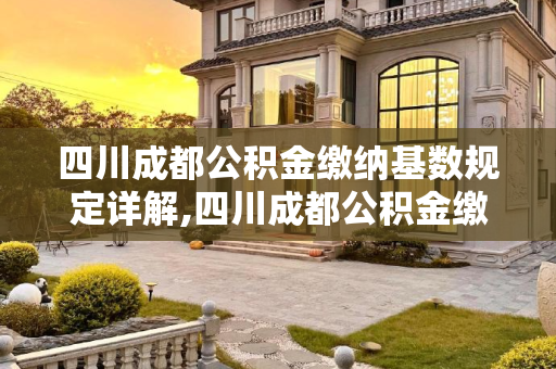 四川成都公积金缴纳基数规定详解,四川成都公积金缴纳基数是如何规定的