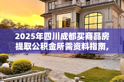 2025年四川成都买商品房提取公积金所需资料指南,2025四川成都买商品房提取公积金需要哪些资料