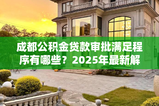成都公积金贷款审批满足程序有哪些？2025年最新解读,成都公积金贷款审批满足程序有哪些2025