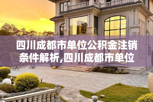 四川成都市单位公积金注销条件解析,四川成都市单位公积金注销条件包括哪些