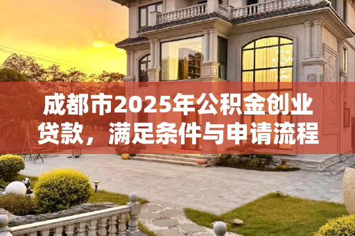 成都市2025年公积金创业贷款，满足条件与申请流程全解析,成都市公积金创业贷款满足流程有哪些2025