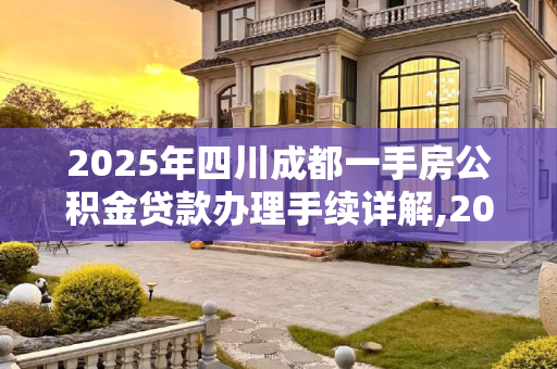 2025年四川成都一手房公积金贷款办理手续详解,2025四川成都一手房公积金贷款办理手续包括什么