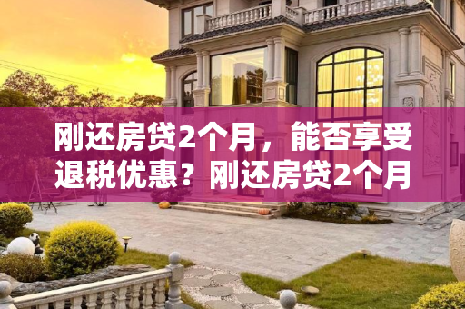 刚还房贷2个月，能否享受退税优惠？刚还房贷2个月能退税吗