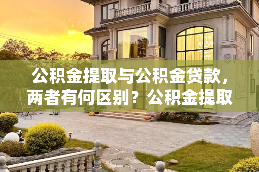 公积金提取与公积金贷款，两者有何区别？公积金提取算不算公积金贷款？