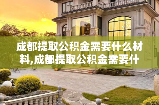 成都提取公积金需要什么材料,成都提取公积金需要什么材料