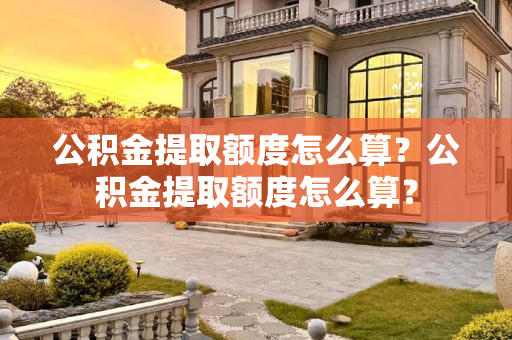 公积金提取额度怎么算？公积金提取额度怎么算？