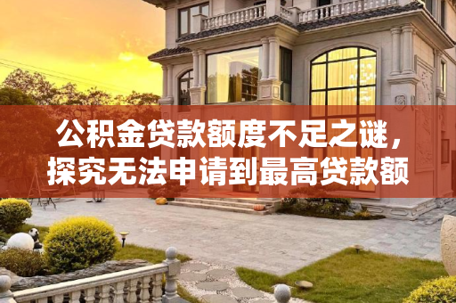 公积金贷款额度不足之谜，探究无法申请到最高贷款额度的原因,公积金贷款无法申请到最高贷款额度怎么回事？什么原因？