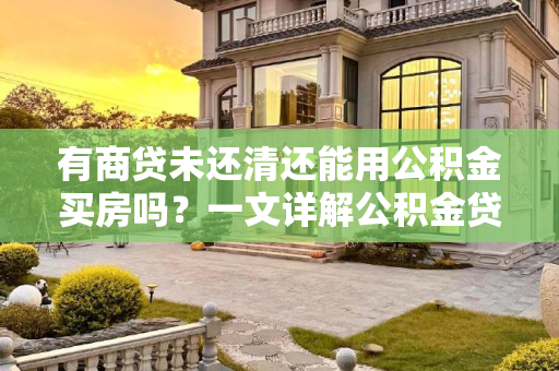 有商贷未还清还能用公积金买房吗？一文详解公积金贷款与商业贷款的关联,有商贷未还清还能用公积金买房吗