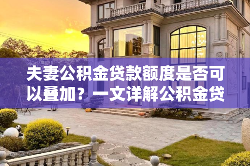 夫妻公积金贷款额度是否可以叠加？一文详解公积金贷款政策,夫妻公积金贷款额度可以叠加吗